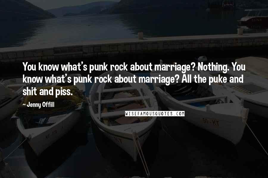 Jenny Offill Quotes: You know what's punk rock about marriage? Nothing. You know what's punk rock about marriage? All the puke and shit and piss.