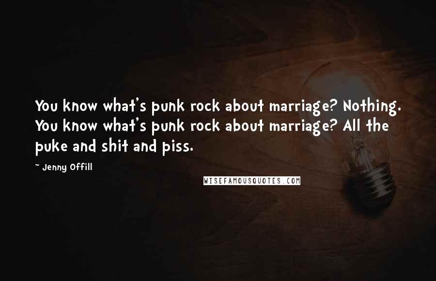 Jenny Offill Quotes: You know what's punk rock about marriage? Nothing. You know what's punk rock about marriage? All the puke and shit and piss.