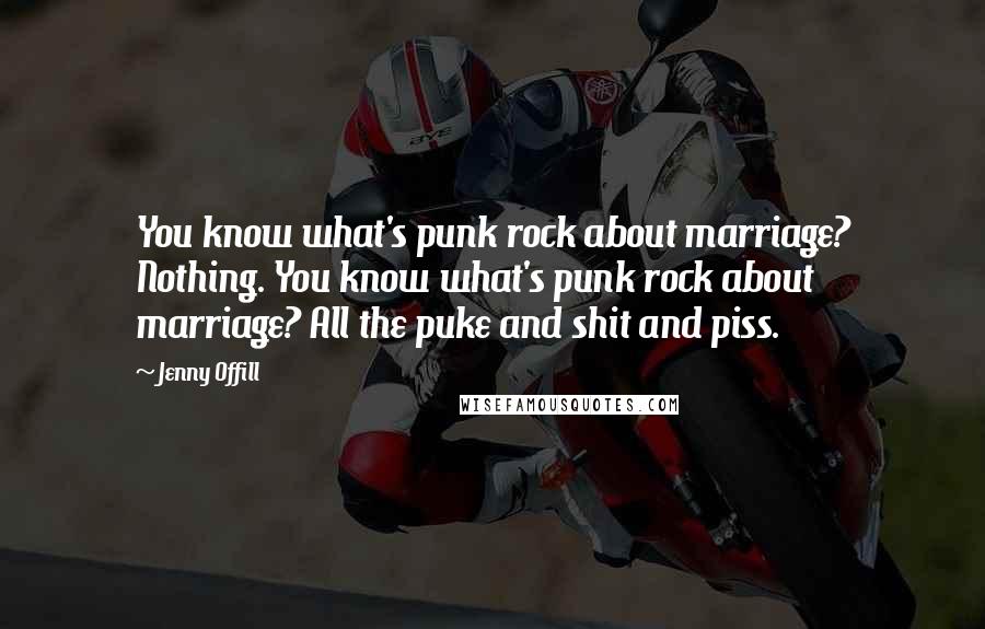 Jenny Offill Quotes: You know what's punk rock about marriage? Nothing. You know what's punk rock about marriage? All the puke and shit and piss.