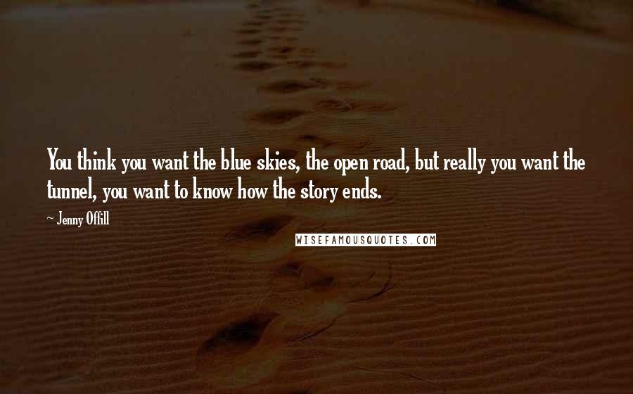 Jenny Offill Quotes: You think you want the blue skies, the open road, but really you want the tunnel, you want to know how the story ends.