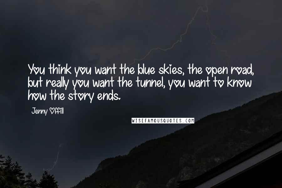 Jenny Offill Quotes: You think you want the blue skies, the open road, but really you want the tunnel, you want to know how the story ends.