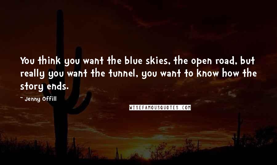 Jenny Offill Quotes: You think you want the blue skies, the open road, but really you want the tunnel, you want to know how the story ends.