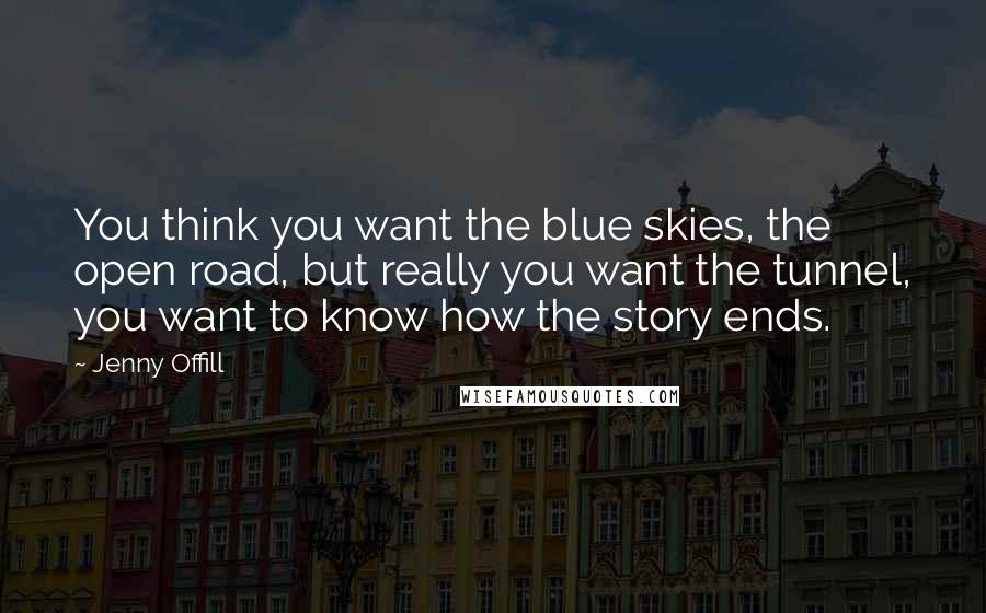 Jenny Offill Quotes: You think you want the blue skies, the open road, but really you want the tunnel, you want to know how the story ends.