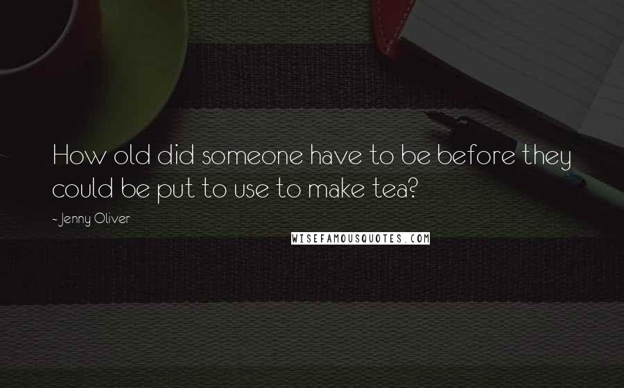 Jenny Oliver Quotes: How old did someone have to be before they could be put to use to make tea?