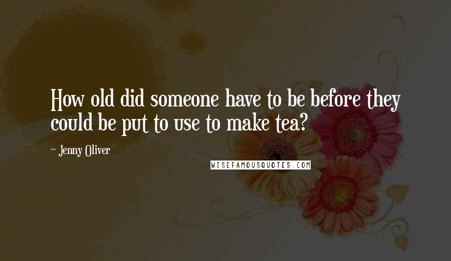 Jenny Oliver Quotes: How old did someone have to be before they could be put to use to make tea?