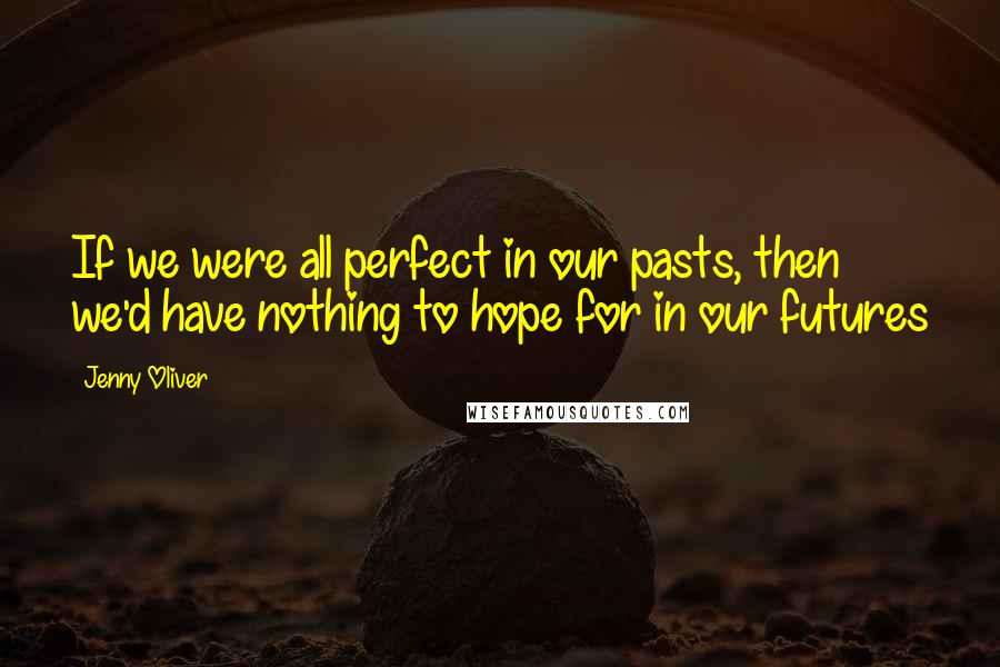 Jenny Oliver Quotes: If we were all perfect in our pasts, then we'd have nothing to hope for in our futures