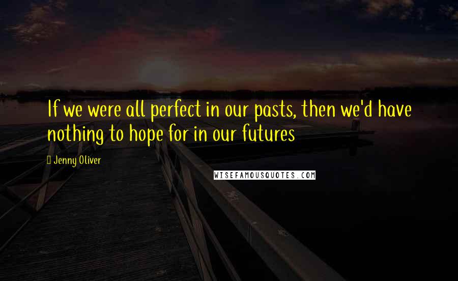 Jenny Oliver Quotes: If we were all perfect in our pasts, then we'd have nothing to hope for in our futures