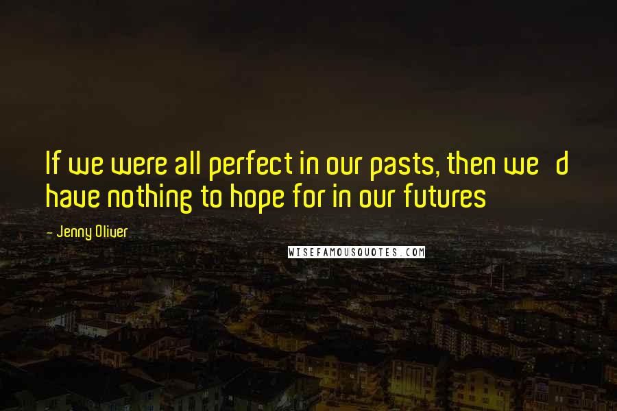 Jenny Oliver Quotes: If we were all perfect in our pasts, then we'd have nothing to hope for in our futures