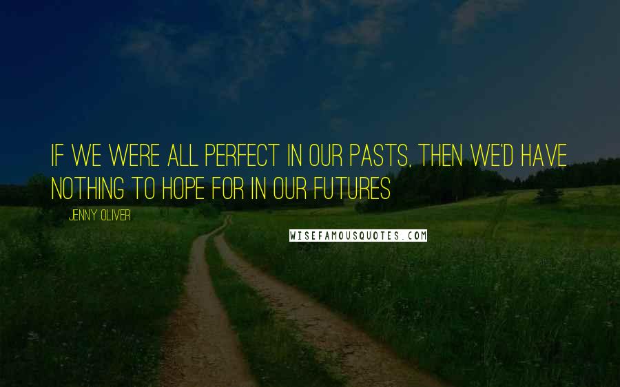 Jenny Oliver Quotes: If we were all perfect in our pasts, then we'd have nothing to hope for in our futures