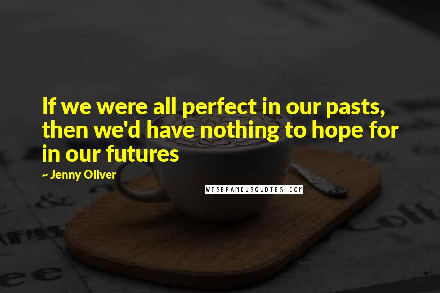 Jenny Oliver Quotes: If we were all perfect in our pasts, then we'd have nothing to hope for in our futures