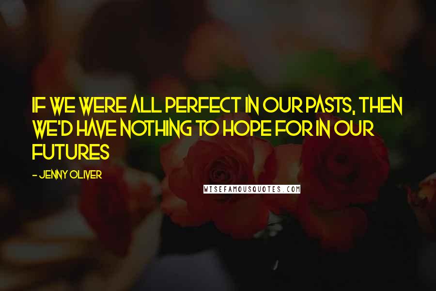 Jenny Oliver Quotes: If we were all perfect in our pasts, then we'd have nothing to hope for in our futures