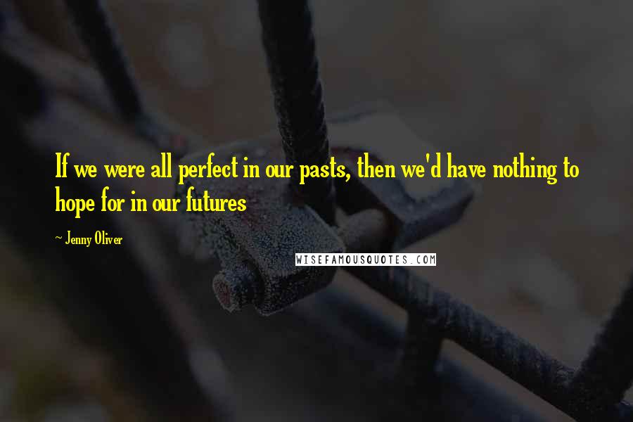 Jenny Oliver Quotes: If we were all perfect in our pasts, then we'd have nothing to hope for in our futures