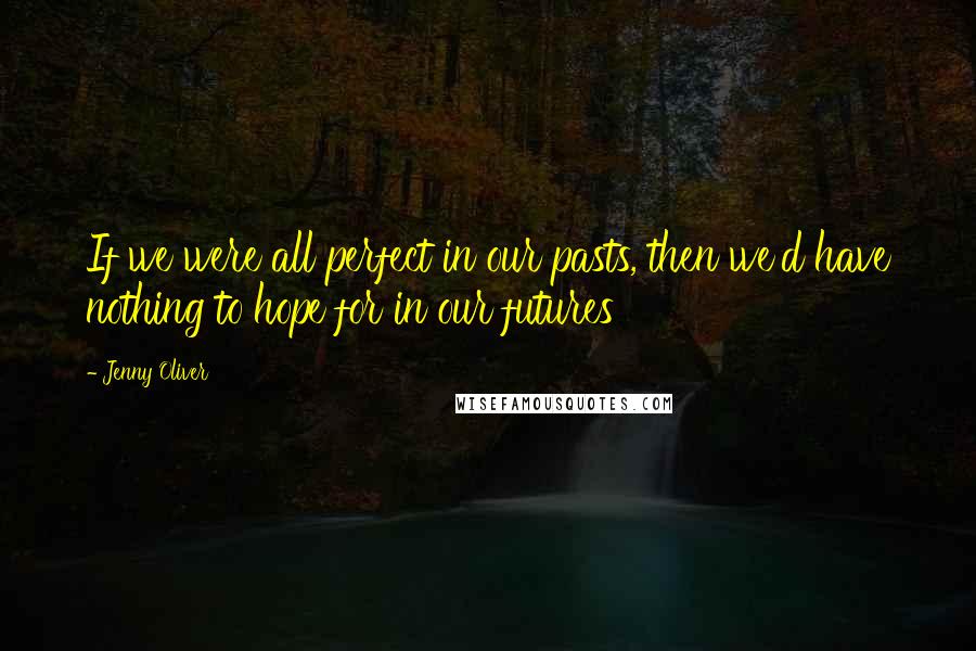 Jenny Oliver Quotes: If we were all perfect in our pasts, then we'd have nothing to hope for in our futures