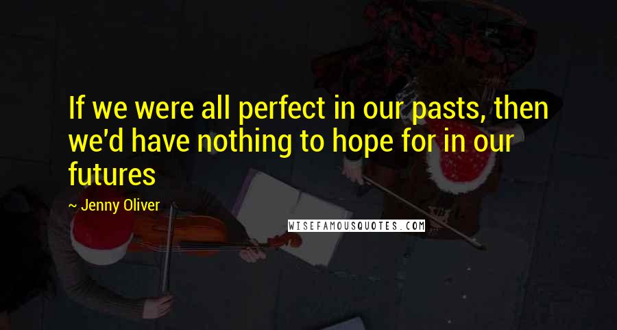 Jenny Oliver Quotes: If we were all perfect in our pasts, then we'd have nothing to hope for in our futures