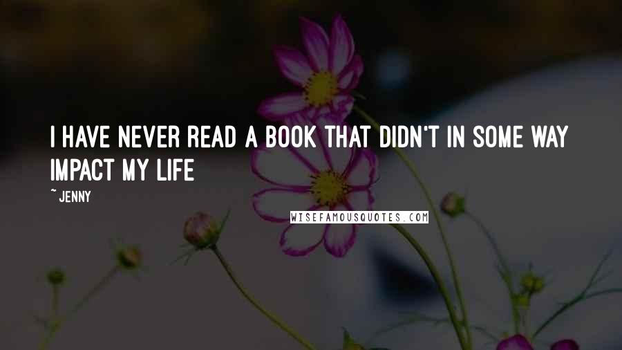 Jenny Quotes: I have never read a book that didn't in some way impact my life