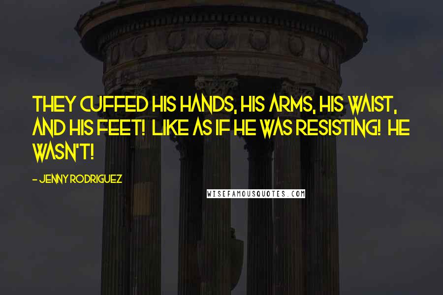 Jenny Rodriguez Quotes: They cuffed his hands, his arms, his waist, and his feet!  Like as if he was resisting!  He wasn't!
