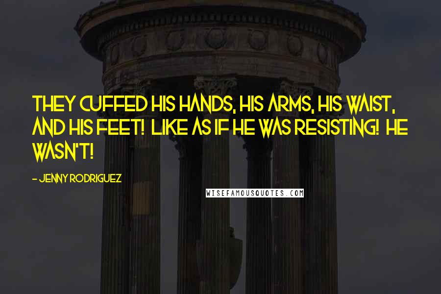 Jenny Rodriguez Quotes: They cuffed his hands, his arms, his waist, and his feet! Like as if he was resisting! He wasn't!