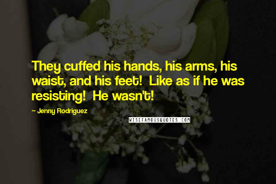 Jenny Rodriguez Quotes: They cuffed his hands, his arms, his waist, and his feet!  Like as if he was resisting!  He wasn't!