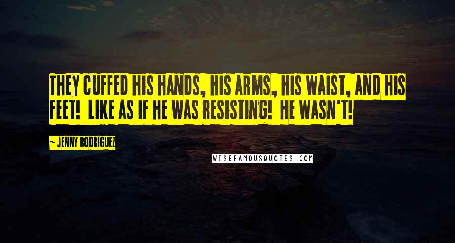 Jenny Rodriguez Quotes: They cuffed his hands, his arms, his waist, and his feet! Like as if he was resisting! He wasn't!