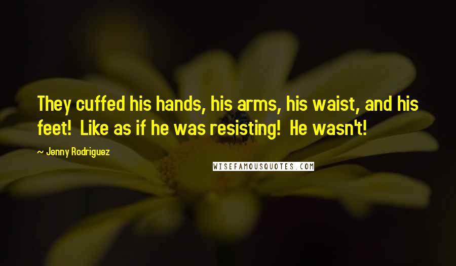 Jenny Rodriguez Quotes: They cuffed his hands, his arms, his waist, and his feet! Like as if he was resisting! He wasn't!