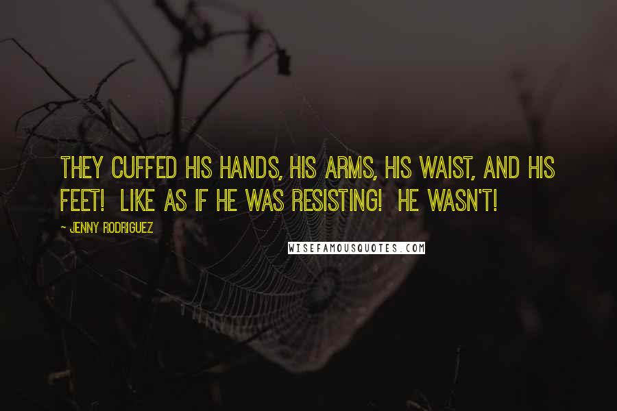 Jenny Rodriguez Quotes: They cuffed his hands, his arms, his waist, and his feet! Like as if he was resisting! He wasn't!