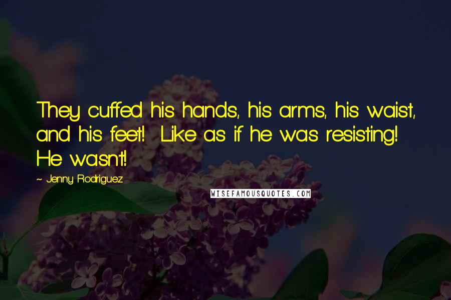 Jenny Rodriguez Quotes: They cuffed his hands, his arms, his waist, and his feet! Like as if he was resisting! He wasn't!