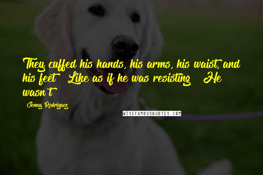Jenny Rodriguez Quotes: They cuffed his hands, his arms, his waist, and his feet! Like as if he was resisting! He wasn't!