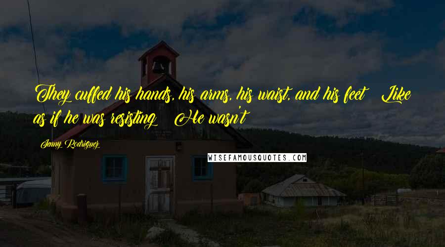 Jenny Rodriguez Quotes: They cuffed his hands, his arms, his waist, and his feet! Like as if he was resisting! He wasn't!