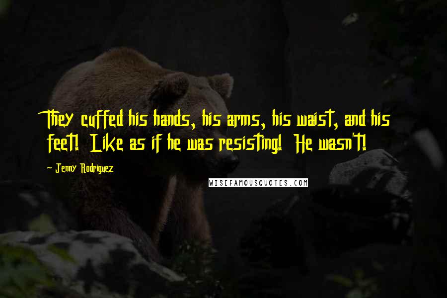 Jenny Rodriguez Quotes: They cuffed his hands, his arms, his waist, and his feet! Like as if he was resisting! He wasn't!
