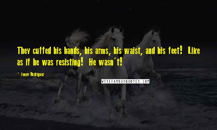 Jenny Rodriguez Quotes: They cuffed his hands, his arms, his waist, and his feet! Like as if he was resisting! He wasn't!