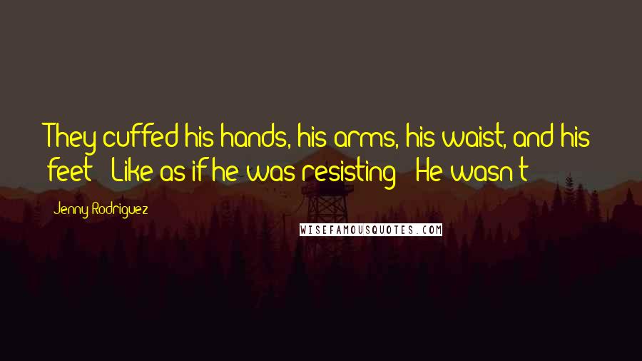 Jenny Rodriguez Quotes: They cuffed his hands, his arms, his waist, and his feet! Like as if he was resisting! He wasn't!