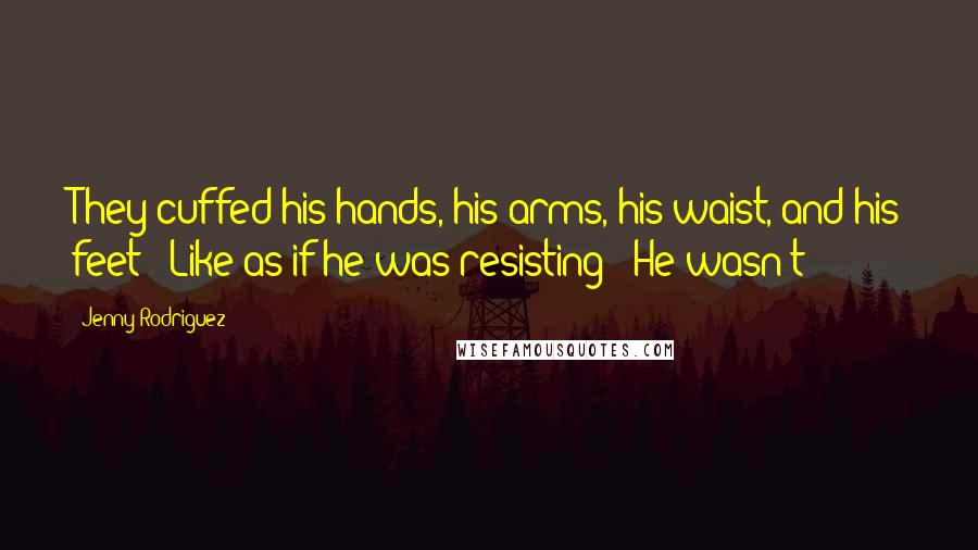 Jenny Rodriguez Quotes: They cuffed his hands, his arms, his waist, and his feet!  Like as if he was resisting!  He wasn't!