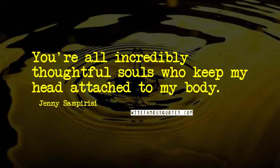 Jenny Sampirisi Quotes: You're all incredibly thoughtful souls who keep my head attached to my body.