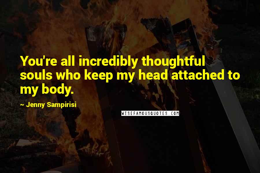 Jenny Sampirisi Quotes: You're all incredibly thoughtful souls who keep my head attached to my body.