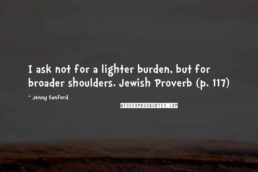 Jenny Sanford Quotes: I ask not for a lighter burden, but for broader shoulders. Jewish Proverb (p. 117)