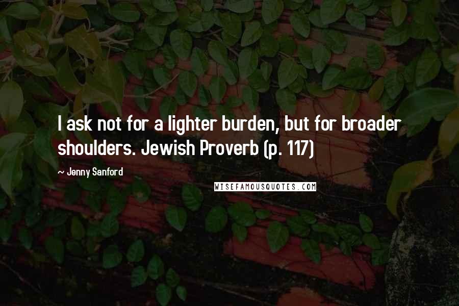 Jenny Sanford Quotes: I ask not for a lighter burden, but for broader shoulders. Jewish Proverb (p. 117)