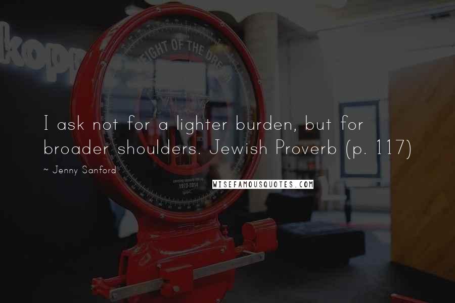 Jenny Sanford Quotes: I ask not for a lighter burden, but for broader shoulders. Jewish Proverb (p. 117)