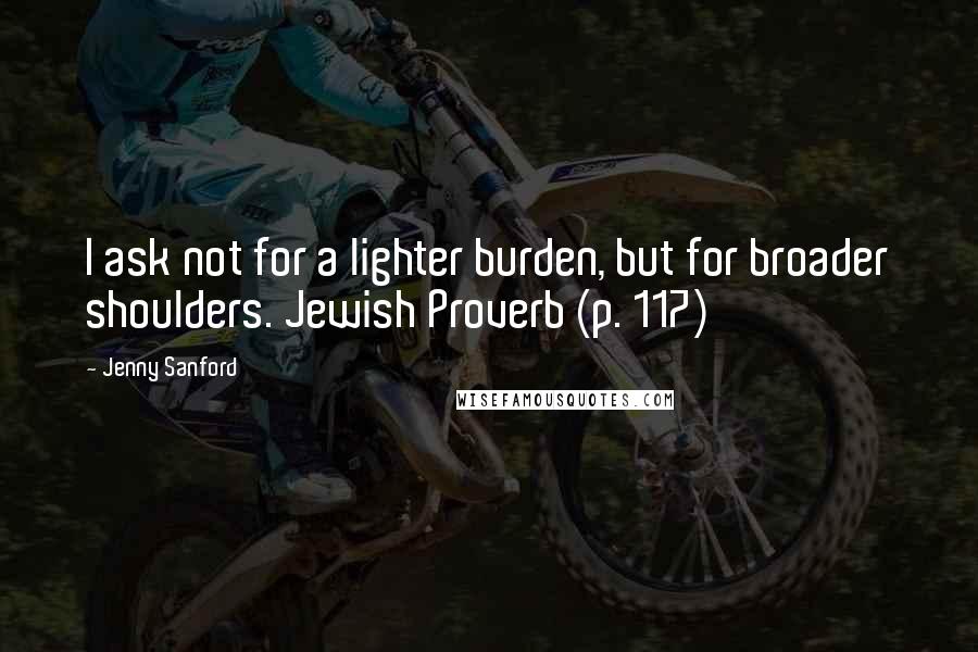 Jenny Sanford Quotes: I ask not for a lighter burden, but for broader shoulders. Jewish Proverb (p. 117)