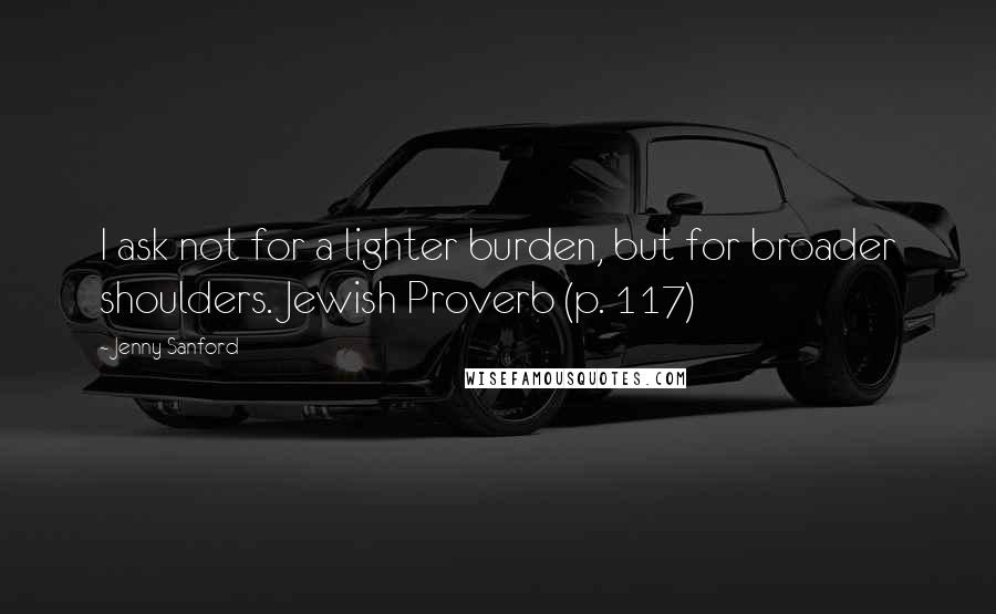 Jenny Sanford Quotes: I ask not for a lighter burden, but for broader shoulders. Jewish Proverb (p. 117)