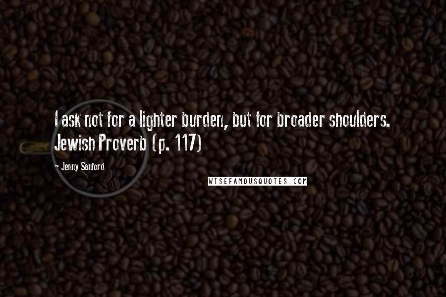 Jenny Sanford Quotes: I ask not for a lighter burden, but for broader shoulders. Jewish Proverb (p. 117)