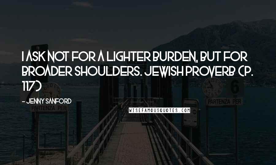 Jenny Sanford Quotes: I ask not for a lighter burden, but for broader shoulders. Jewish Proverb (p. 117)