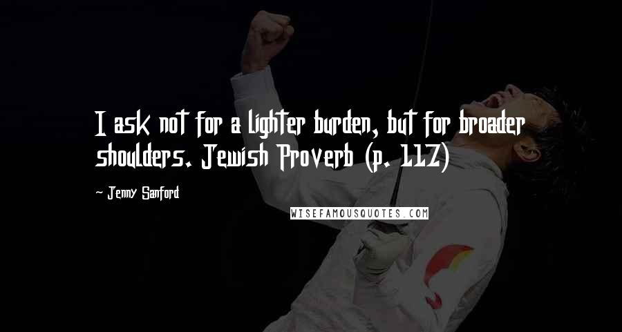 Jenny Sanford Quotes: I ask not for a lighter burden, but for broader shoulders. Jewish Proverb (p. 117)