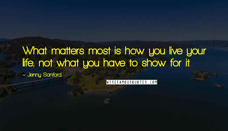 Jenny Sanford Quotes: What matters most is how you live your life, not what you have to show for it.