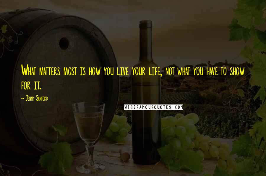 Jenny Sanford Quotes: What matters most is how you live your life, not what you have to show for it.