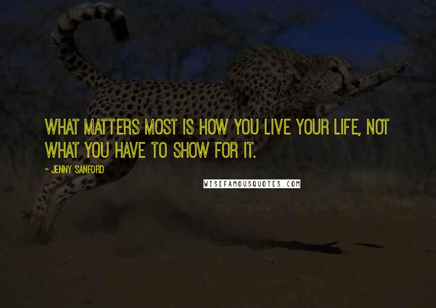 Jenny Sanford Quotes: What matters most is how you live your life, not what you have to show for it.