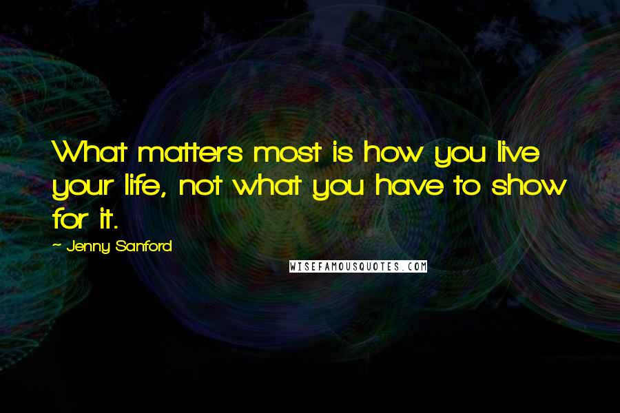 Jenny Sanford Quotes: What matters most is how you live your life, not what you have to show for it.