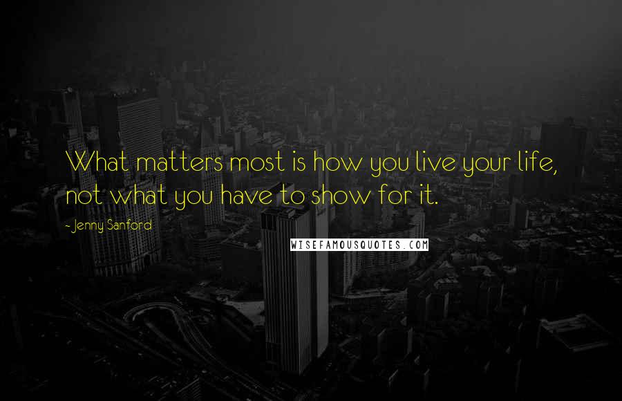 Jenny Sanford Quotes: What matters most is how you live your life, not what you have to show for it.