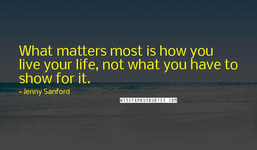 Jenny Sanford Quotes: What matters most is how you live your life, not what you have to show for it.