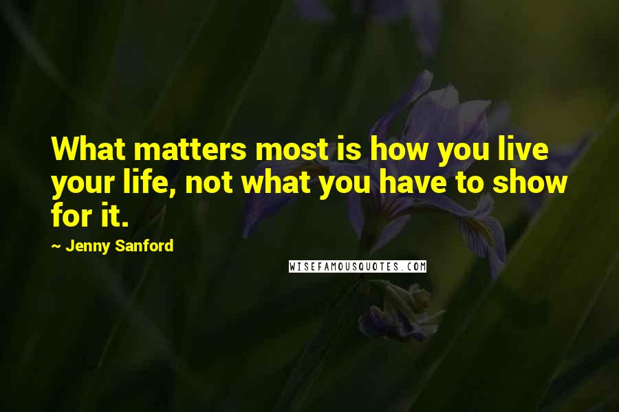 Jenny Sanford Quotes: What matters most is how you live your life, not what you have to show for it.