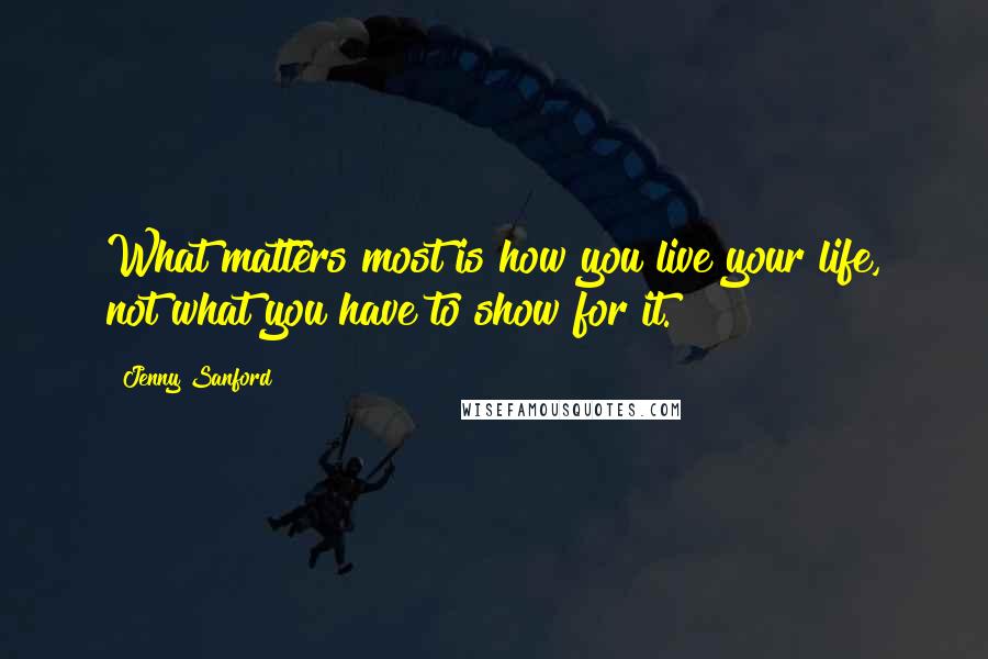 Jenny Sanford Quotes: What matters most is how you live your life, not what you have to show for it.